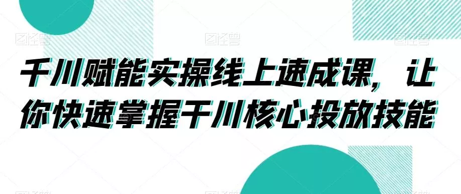 千川赋能实操线上速成课,让你快速掌握干川核心投放技能