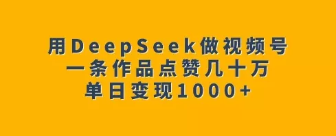 用DeepSeek做视频号,一条作品点赞几十万,单日变现1k