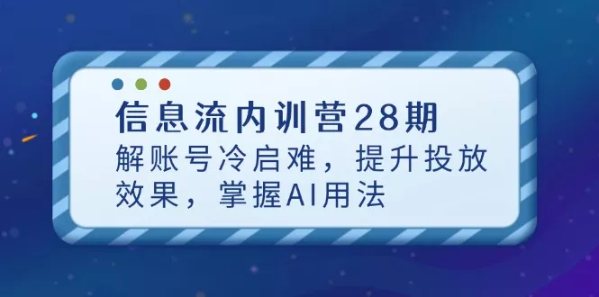 信息流内训营28期，解账号冷启难，提升投放效果，掌握AI用法