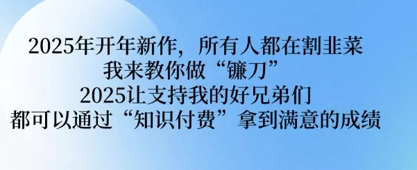 2025年开年新作,所有人都在割韭菜,我来教你做“镰刀” 2025让支持我的好兄弟们都可以通过“知识付费”拿到满意的成绩【揭秘】